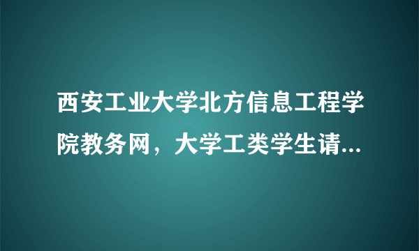 西安工业大学北方信息工程学院教务网，大学工类学生请进电子信息工程计算机通讯工程