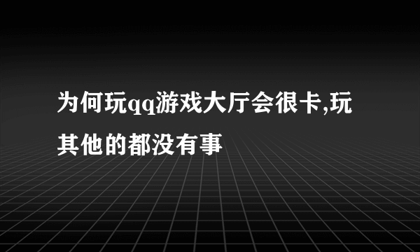 为何玩qq游戏大厅会很卡,玩其他的都没有事