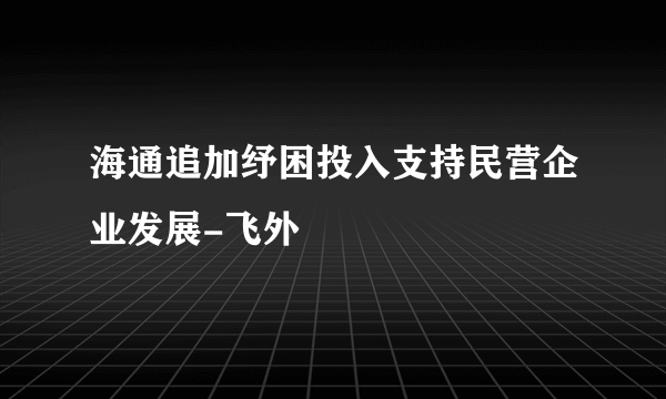 海通追加纾困投入支持民营企业发展-飞外