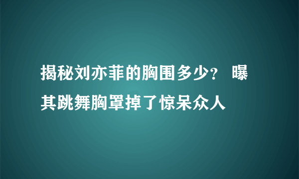 揭秘刘亦菲的胸围多少？ 曝其跳舞胸罩掉了惊呆众人