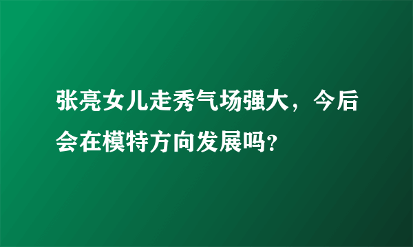 张亮女儿走秀气场强大，今后会在模特方向发展吗？