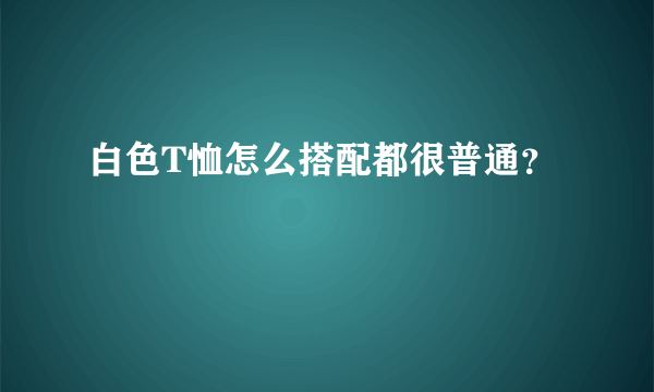 白色T恤怎么搭配都很普通？