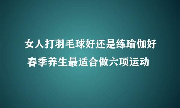 女人打羽毛球好还是练瑜伽好 春季养生最适合做六项运动