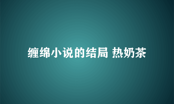 缠绵小说的结局 热奶茶