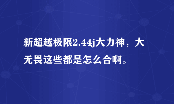 新超越极限2.44j大力神，大无畏这些都是怎么合啊。