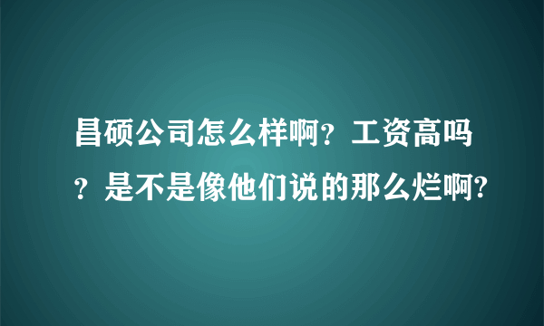 昌硕公司怎么样啊？工资高吗？是不是像他们说的那么烂啊?