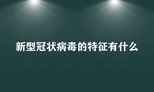 新型冠状病毒的特征有什么