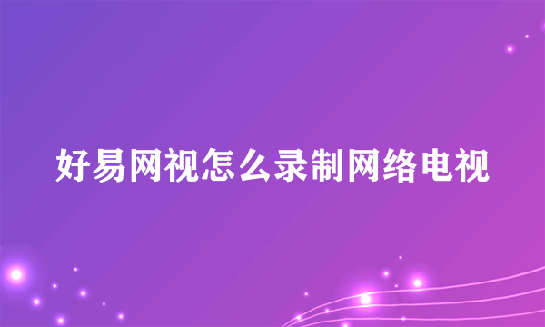 好易网视怎么录制网络电视