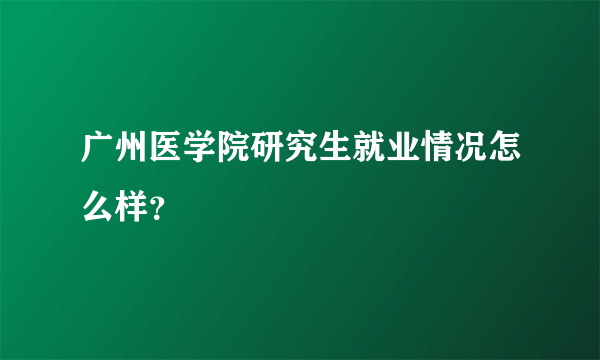 广州医学院研究生就业情况怎么样？