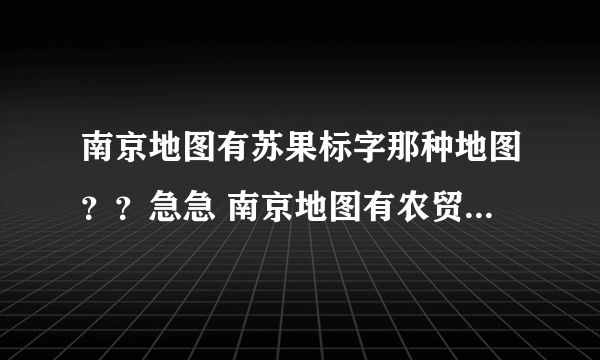 南京地图有苏果标字那种地图？？急急 南京地图有农贸市场标字那种地图？？急急