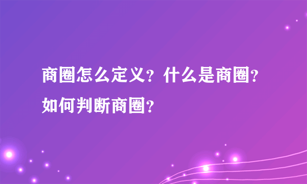 商圈怎么定义？什么是商圈？如何判断商圈？