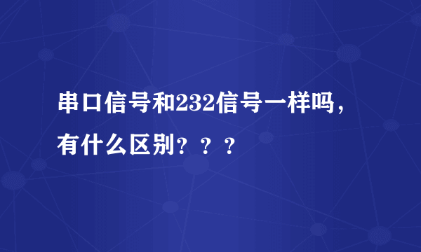 串口信号和232信号一样吗，有什么区别？？？