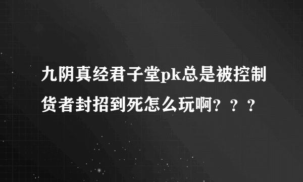 九阴真经君子堂pk总是被控制货者封招到死怎么玩啊？？？