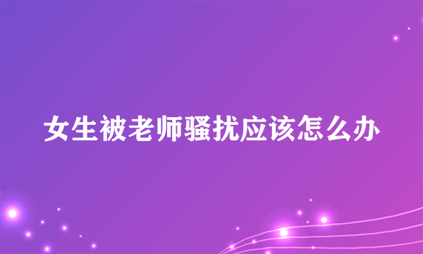 女生被老师骚扰应该怎么办