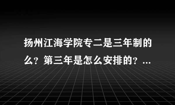 扬州江海学院专二是三年制的么？第三年是怎么安排的？（比如模具设计与制造专业）