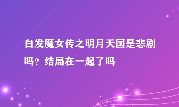 白发魔女传之明月天国是悲剧吗？结局在一起了吗