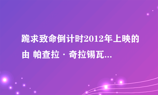 跪求致命倒计时2012年上映的由 帕查拉·奇拉锡瓦特主演的百度云资源