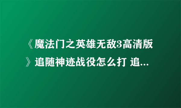 《魔法门之英雄无敌3高清版》追随神迹战役怎么打 追随神迹战役全流程解析攻略