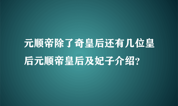 元顺帝除了奇皇后还有几位皇后元顺帝皇后及妃子介绍？