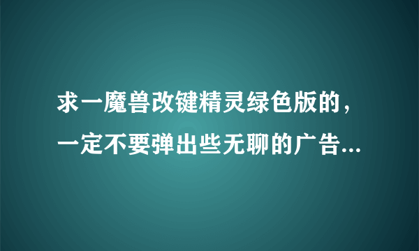 求一魔兽改键精灵绿色版的，一定不要弹出些无聊的广告，有的发我邮箱里吧392692139@qq.com，谢谢