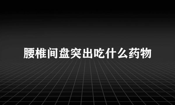 腰椎间盘突出吃什么药物