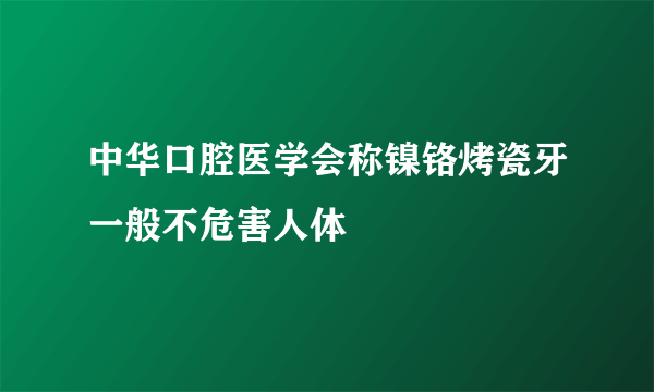 中华口腔医学会称镍铬烤瓷牙一般不危害人体