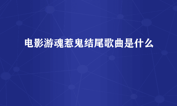 电影游魂惹鬼结尾歌曲是什么