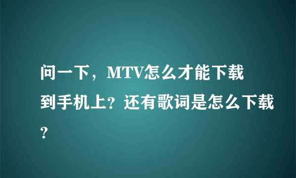 问一下，MTV怎么才能下载到手机上？还有歌词是怎么下载？