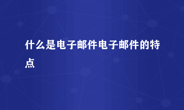 什么是电子邮件电子邮件的特点