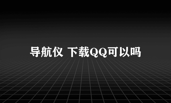 导航仪 下载QQ可以吗