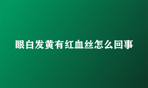 眼白发黄有红血丝怎么回事