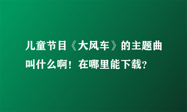 儿童节目《大风车》的主题曲叫什么啊！在哪里能下载？