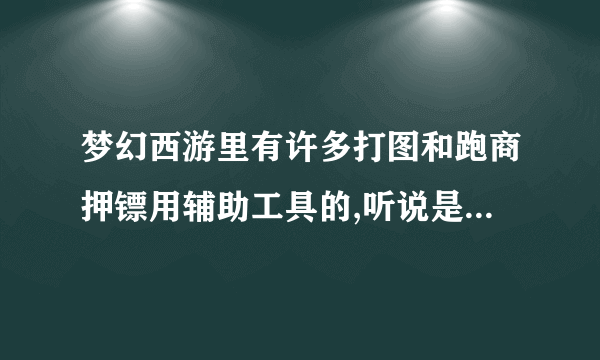 梦幻西游里有许多打图和跑商押镖用辅助工具的,听说是用钱买的 哪里有卖呢?有知道的,请告诉小弟,谢谢