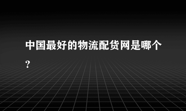 中国最好的物流配货网是哪个？