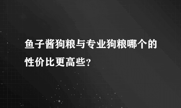 鱼子酱狗粮与专业狗粮哪个的性价比更高些？