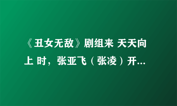 《丑女无敌》剧组来 天天向上 时，张亚飞（张凌）开头唱的一首歌叫什么？