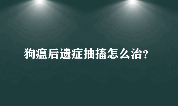 狗瘟后遗症抽搐怎么治？