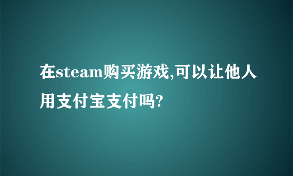 在steam购买游戏,可以让他人用支付宝支付吗?