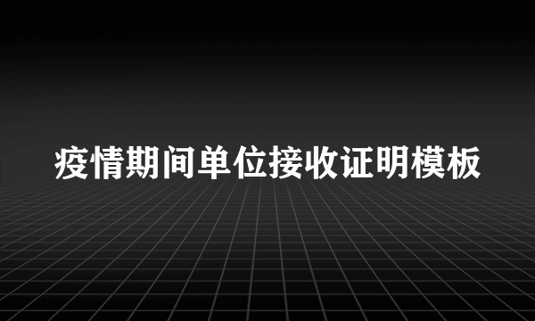 疫情期间单位接收证明模板