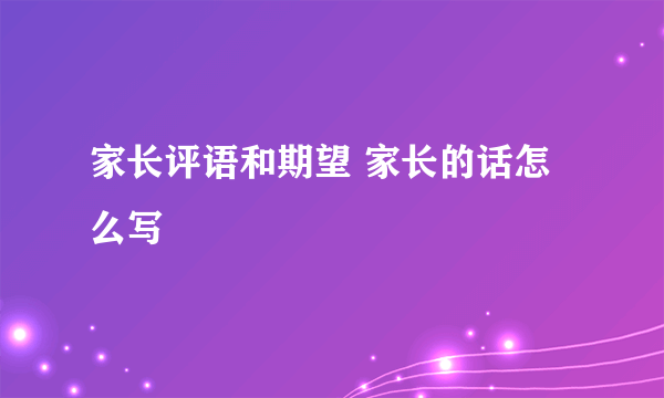 家长评语和期望 家长的话怎么写