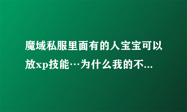 魔域私服里面有的人宝宝可以放xp技能…为什么我的不可以！他们说是卡的…请问下怎么卡啊？还是充钱进