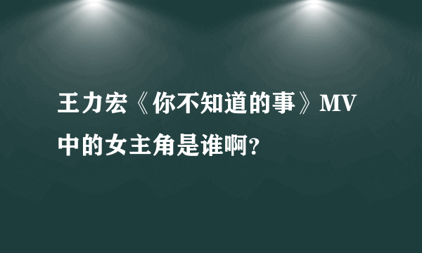 王力宏《你不知道的事》MV中的女主角是谁啊？