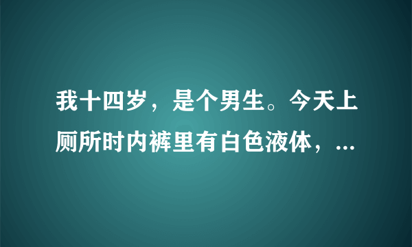 我十四岁，是个男生。今天上厕所时内裤里有白色液体，正常吗...