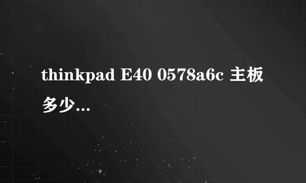 thinkpad E40 0578a6c 主板多少钱？我的机子开机显示器不亮，售后说主板坏了，请问换一块主板多少钱啊？