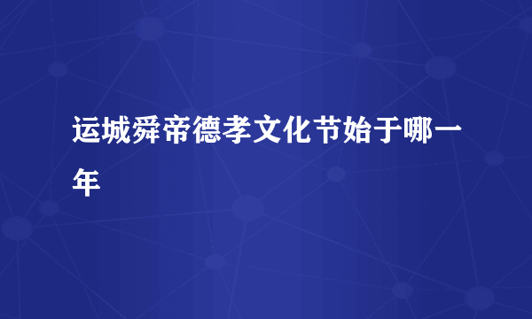 运城舜帝德孝文化节始于哪一年