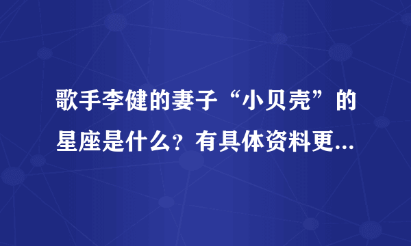 歌手李健的妻子“小贝壳”的星座是什么？有具体资料更好~谢谢