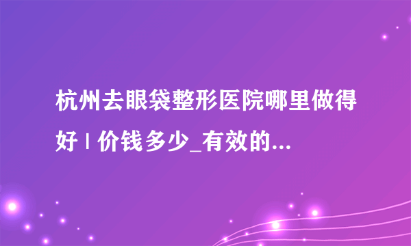 杭州去眼袋整形医院哪里做得好 | 价钱多少_有效的去除眼袋的方法吗？