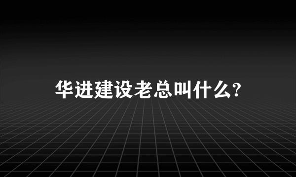 华进建设老总叫什么?