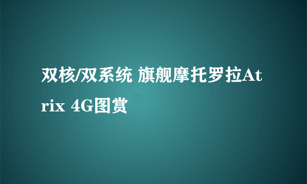 双核/双系统 旗舰摩托罗拉Atrix 4G图赏