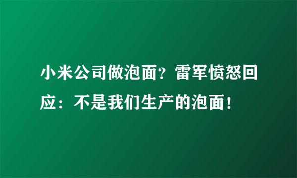 小米公司做泡面？雷军愤怒回应：不是我们生产的泡面！